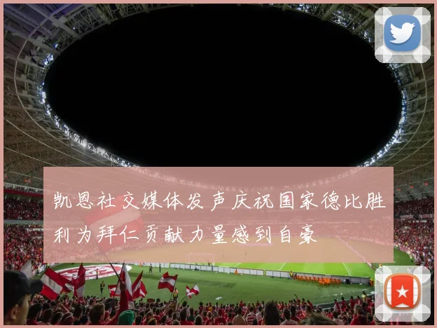 凯恩社交媒体发声庆祝国家德比胜利为拜仁贡献力量感到自豪