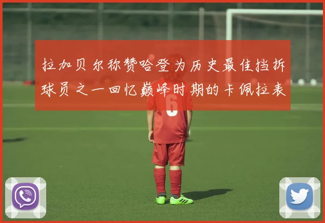 拉加贝尔称赞哈登为历史最佳挡拆球员之一回忆巅峰时期的卡佩拉表现