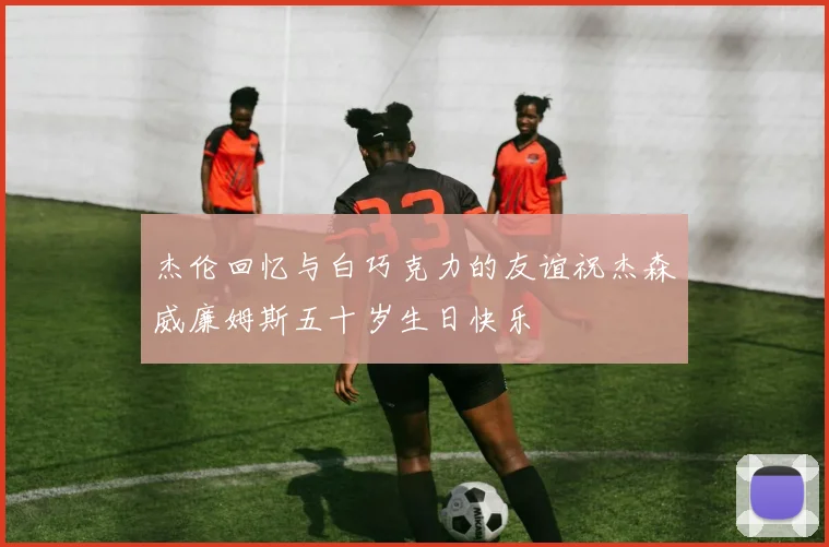 杰伦回忆与白巧克力的友谊祝杰森威廉姆斯五十岁生日快乐