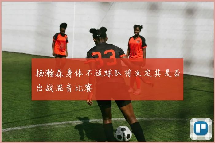 杨瀚森身体不适球队将决定其是否出战混音比赛