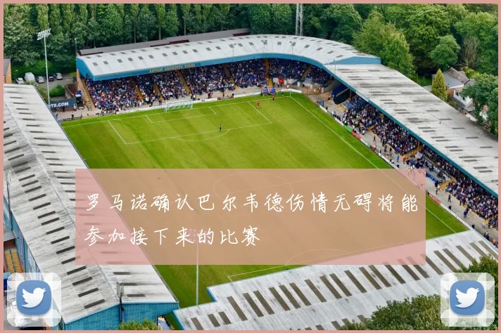 罗马诺确认巴尔韦德伤情无碍将能参加接下来的比赛
