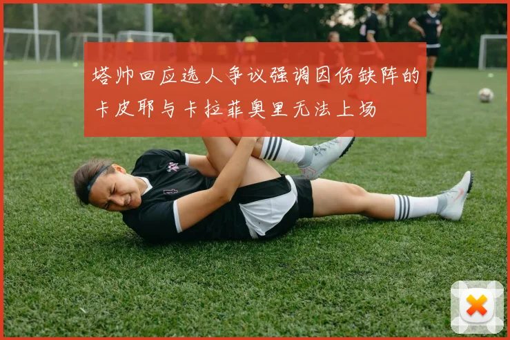 塔帅回应选人争议强调因伤缺阵的卡皮耶与卡拉菲奥里无法上场