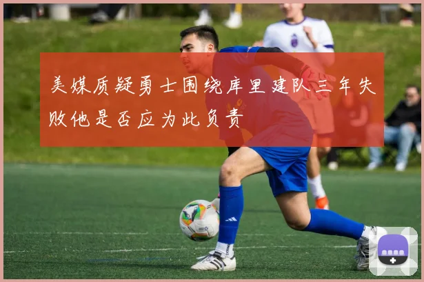 美媒质疑勇士围绕库里建队三年失败他是否应为此负责