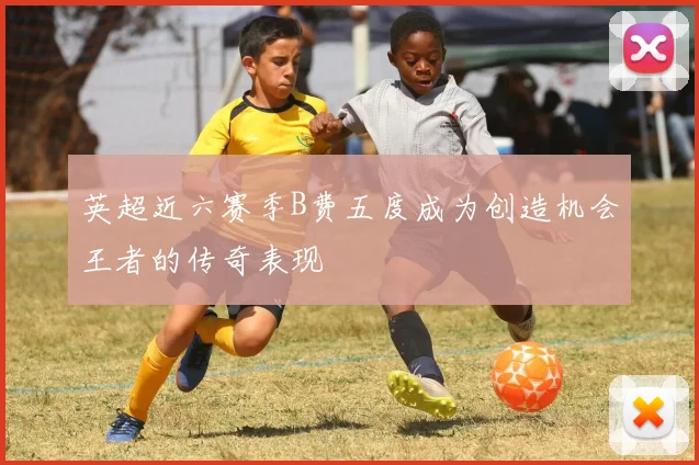 英超近六赛季B费五度成为创造机会王者的传奇表现
