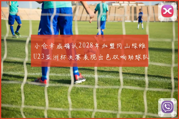 小仓幸成确认2028年加盟冈山绿雉U23亚洲杯决赛表现出色双响助球队夺冠
