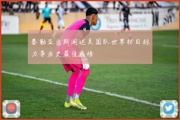 泰勒亚当斯阐述美国队世界杯目标力争历史最佳成绩