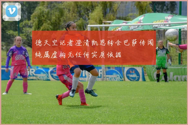 德天空记者澄清凯恩转会巴萨传闻纯属虚构无任何实质依据