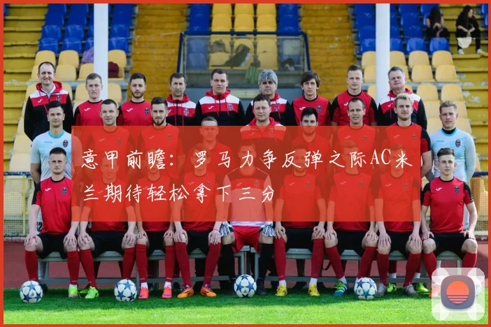意甲前瞻：罗马力争反弹之际AC米兰期待轻松拿下三分