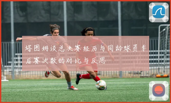 塔图姆谈总决赛经历与同龄球员季后赛次数的对比与反思