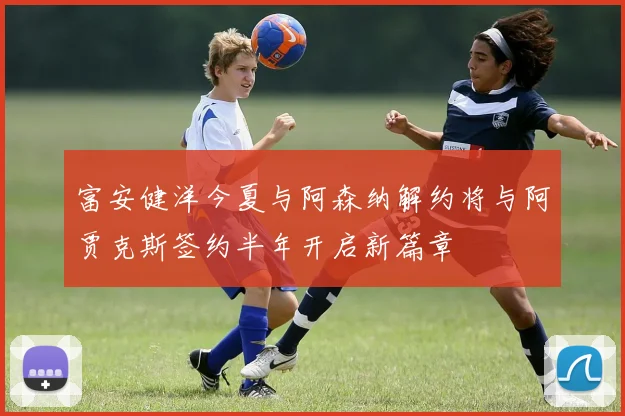 富安健洋今夏与阿森纳解约将与阿贾克斯签约半年开启新篇章