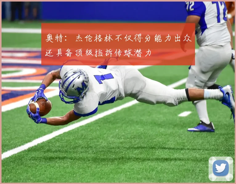 奥特：杰伦格林不仅得分能力出众还具备顶级挡拆传球潜力