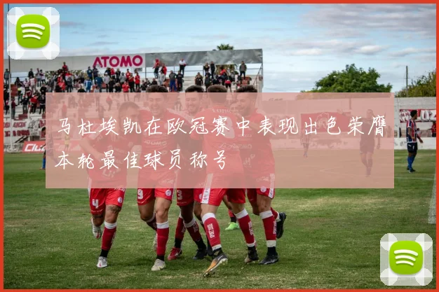 马杜埃凯在欧冠赛中表现出色荣膺本轮最佳球员称号