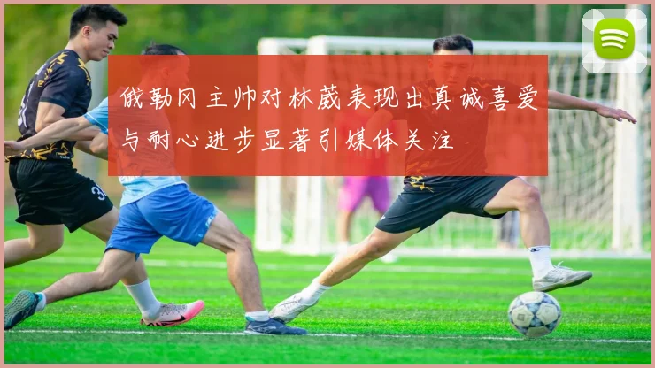 俄勒冈主帅对林葳表现出真诚喜爱与耐心进步显著引媒体关注