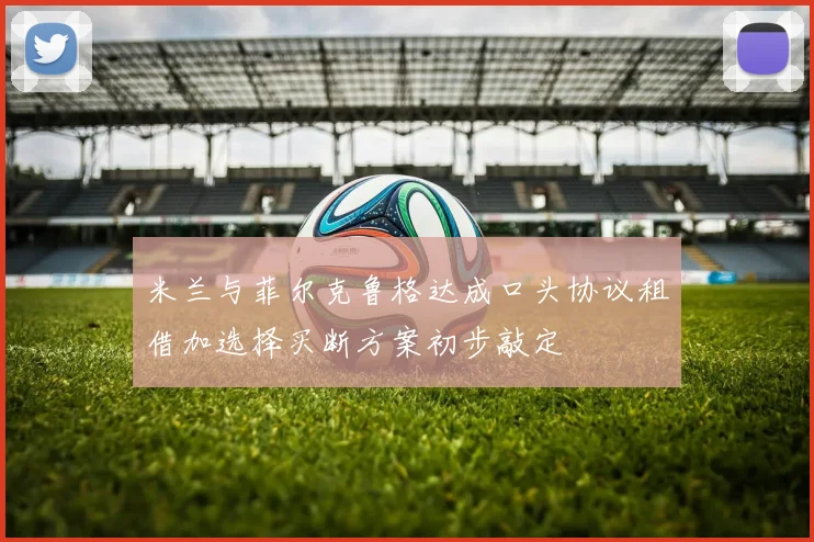 米兰与菲尔克鲁格达成口头协议租借加选择买断方案初步敲定