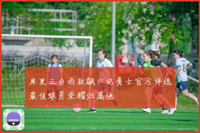 库里三分雨狂飙六记勇士官方评选最佳球员荣耀归属他