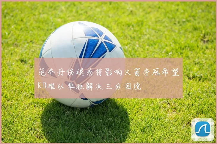 范乔丹伤退或将影响火箭夺冠希望KD难以单独解决三分困境