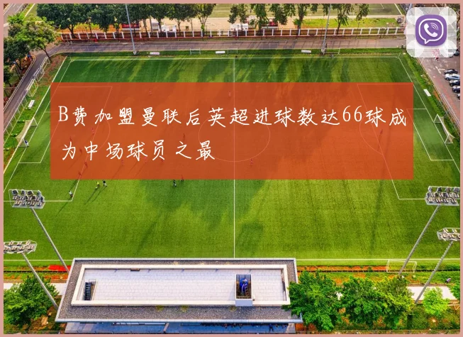 B费加盟曼联后英超进球数达66球成为中场球员之最
