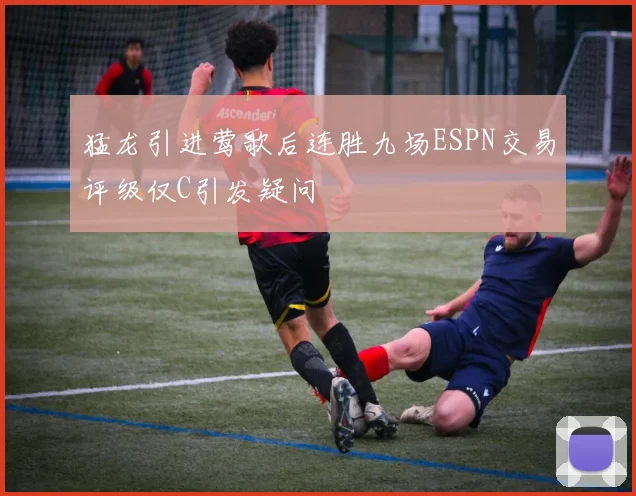 猛龙引进莺歌后连胜九场ESPN交易评级仅C引发疑问