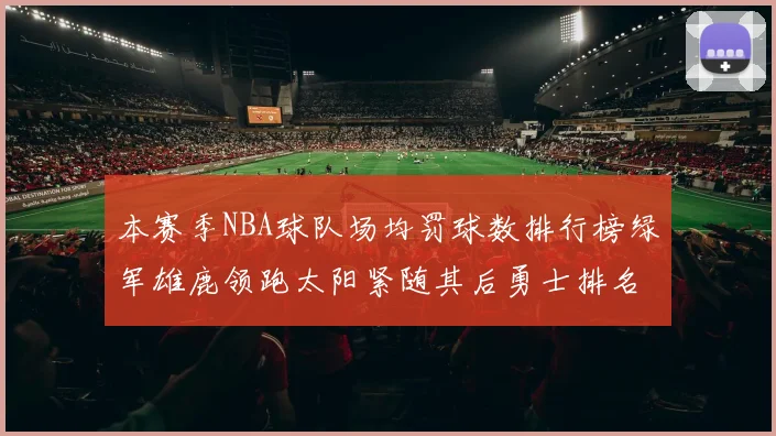 本赛季NBA球队场均罚球数排行榜绿军雄鹿领跑太阳紧随其后勇士排名第九