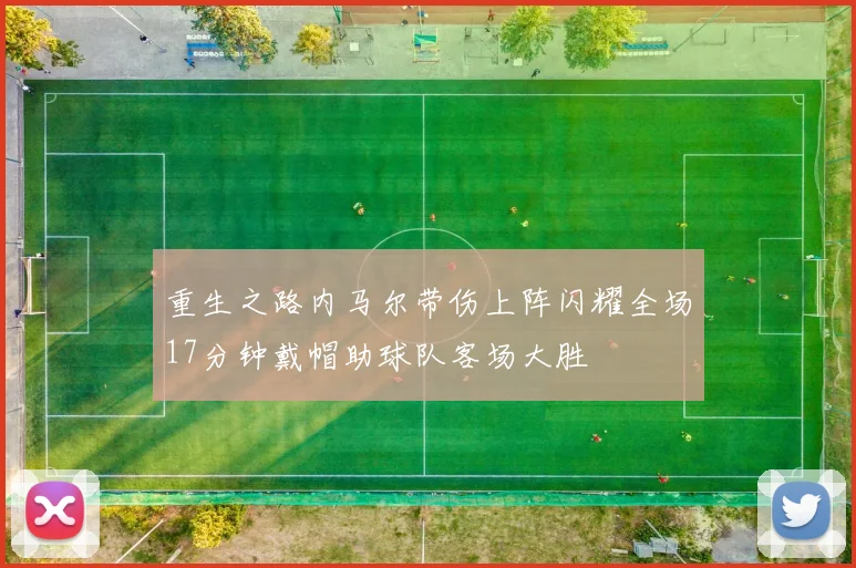 重生之路内马尔带伤上阵闪耀全场17分钟戴帽助球队客场大胜