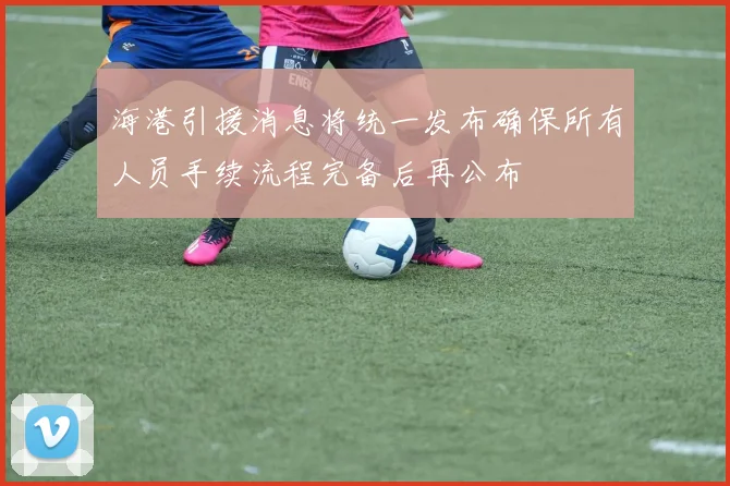 海港引援消息将统一发布确保所有人员手续流程完备后再公布