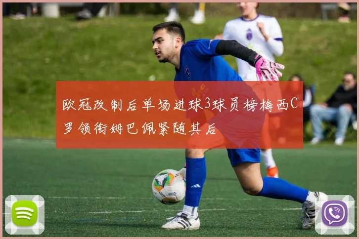 欧冠改制后单场进球3球员榜梅西C罗领衔姆巴佩紧随其后