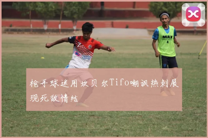 枪手球迷用坎贝尔Tifo嘲讽热刺展现死敌情结