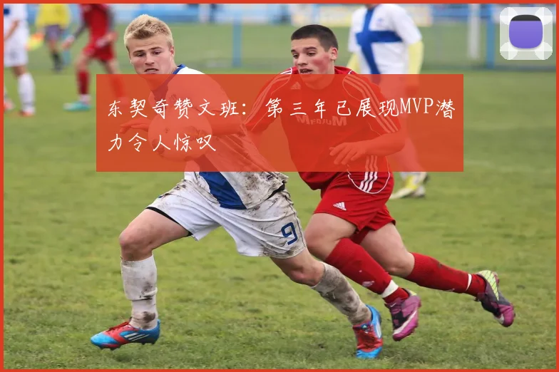 东契奇赞文班：第三年已展现MVP潜力令人惊叹