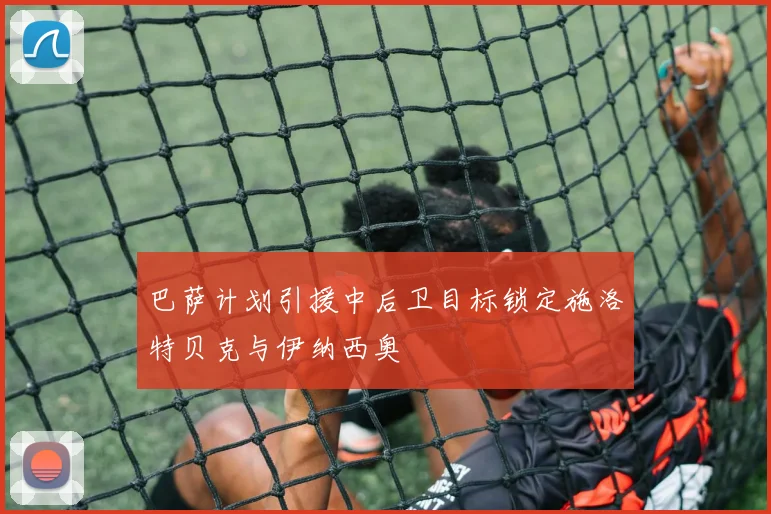 巴萨计划引援中后卫目标锁定施洛特贝克与伊纳西奥