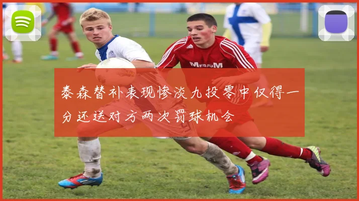 泰森替补表现惨淡九投零中仅得一分还送对方两次罚球机会