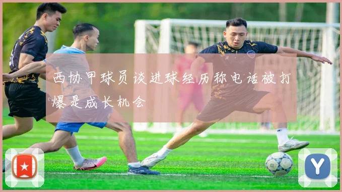 西协甲球员谈进球经历称电话被打爆是成长机会