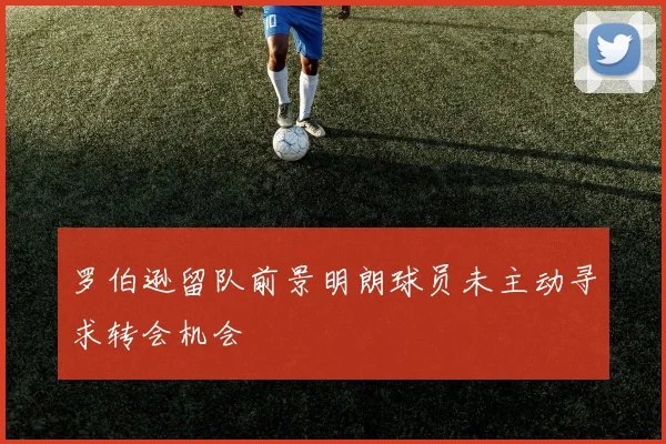 罗伯逊留队前景明朗球员未主动寻求转会机会