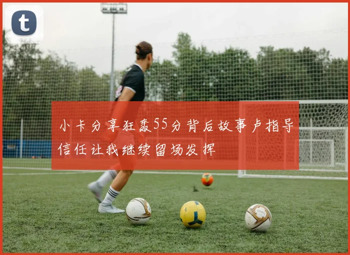 小卡分享狂轰55分背后故事卢指导信任让我继续留场发挥