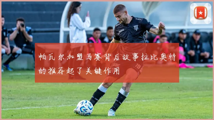 帕瓦尔加盟马赛背后故事拉比奥特的推荐起了关键作用