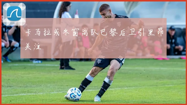 卡马拉或冬窗离队巴黎后卫引里昂关注