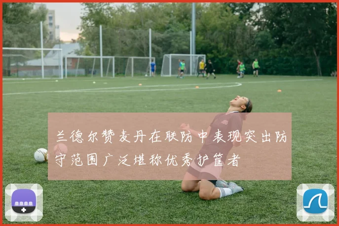 兰德尔赞麦丹在联防中表现突出防守范围广泛堪称优秀护筐者