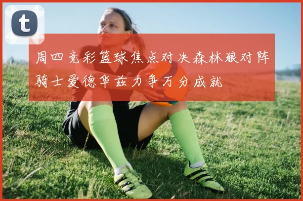 周四竞彩篮球焦点对决森林狼对阵骑士爱德华兹力争万分成就