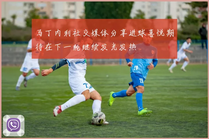 马丁内利社交媒体分享进球喜悦期待在下一轮继续发光发热