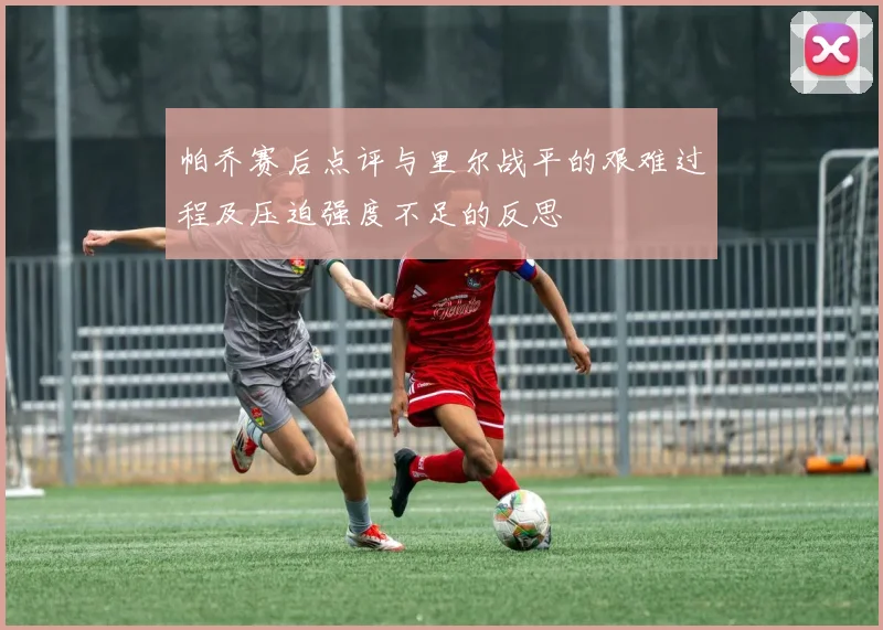 帕乔赛后点评与里尔战平的艰难过程及压迫强度不足的反思