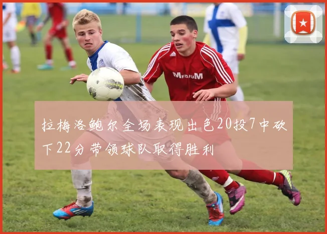 拉梅洛鲍尔全场表现出色20投7中砍下22分带领球队取得胜利