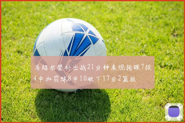 马绍尔替补出战21分钟表现抢眼7投4中加罚球8中10砍下17分2篮板