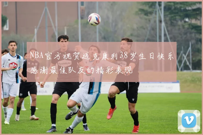 NBA官方祝贺迈克康利38岁生日快乐感谢最佳队友的精彩表现