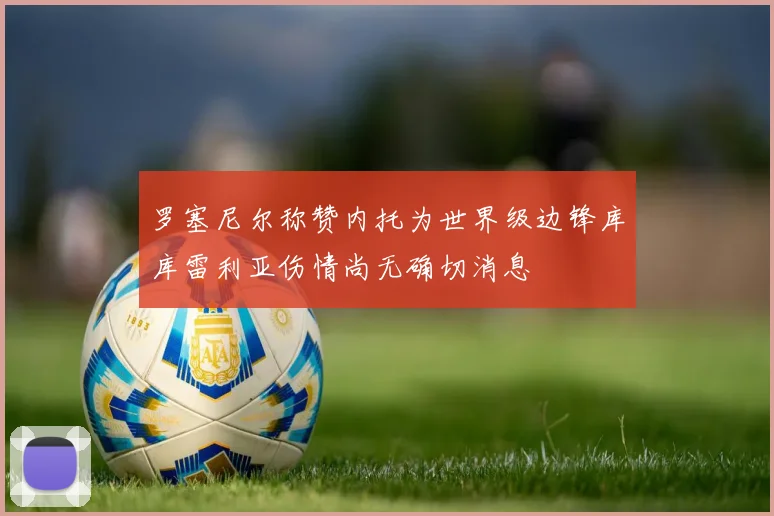 罗塞尼尔称赞内托为世界级边锋库库雷利亚伤情尚无确切消息