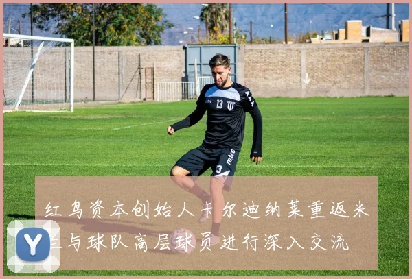 红鸟资本创始人卡尔迪纳莱重返米兰与球队高层球员进行深入交流