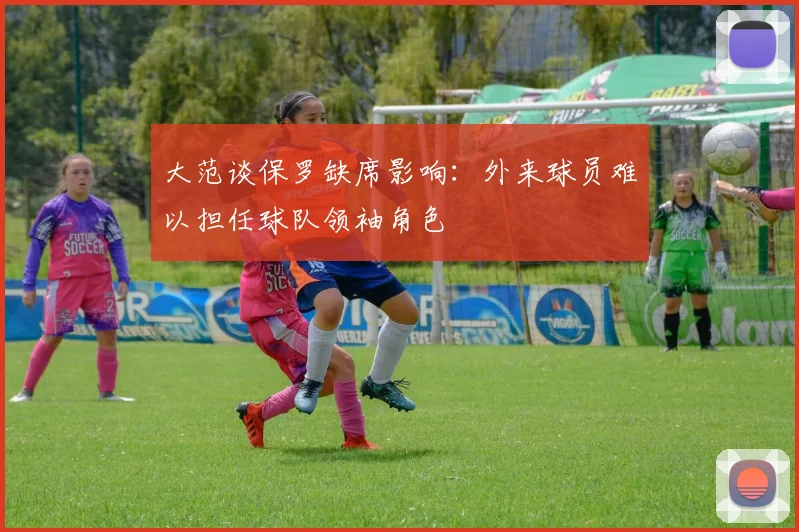大范谈保罗缺席影响：外来球员难以担任球队领袖角色