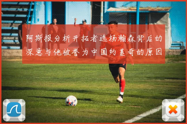 阿斯报分析开拓者选杨瀚森背后的深意与他被誉为中国约基奇的原因