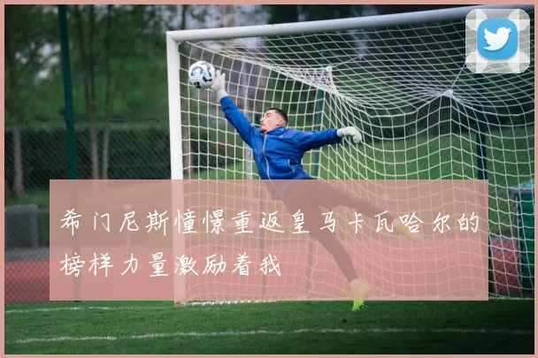 希门尼斯憧憬重返皇马卡瓦哈尔的榜样力量激励着我