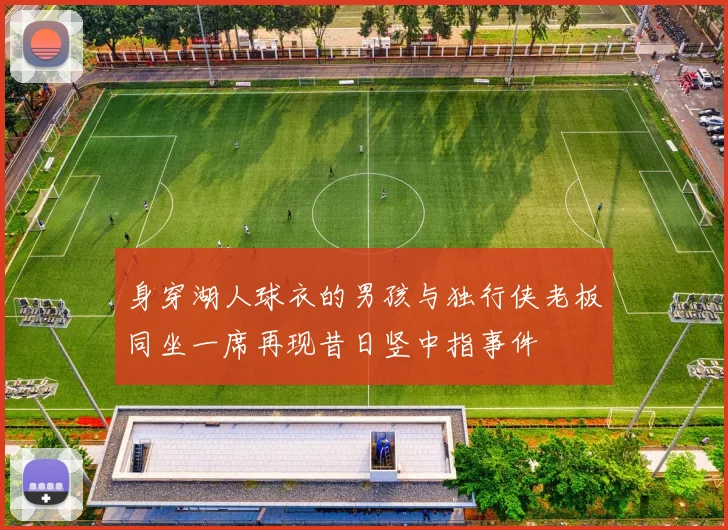 身穿湖人球衣的男孩与独行侠老板同坐一席再现昔日竖中指事件