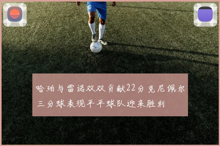 哈珀与雷诺双双贡献22分克尼佩尔三分球表现平平球队迎来胜利
